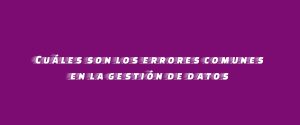 Cuáles son los errores comunes en la gestión de datos