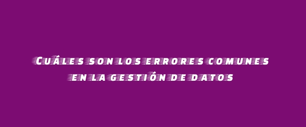 Cuáles Son Los Errores Comunes En La Gestión De Datos