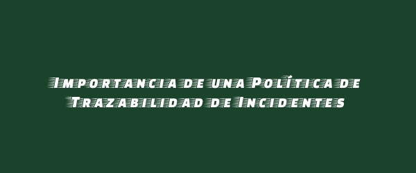 Importancia de una Política de Trazabilidad de Incidentes Importancia de una Política de Trazabilidad de Incidentes