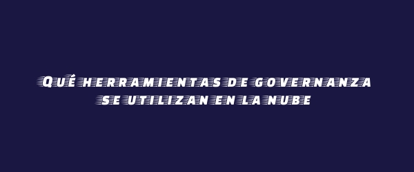 Qué herramientas de governanza se utilizan en la nube Qué herramientas de governanza se utilizan en la nube