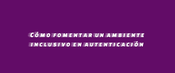 Cómo fomentar un ambiente inclusivo en autenticación
