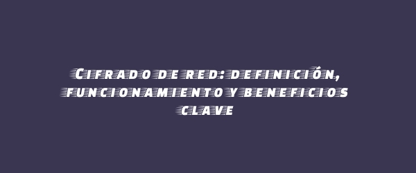 Cifrado de red: definición, funcionamiento y beneficios clave Cifrado de red: definición, funcionamiento y beneficios clave