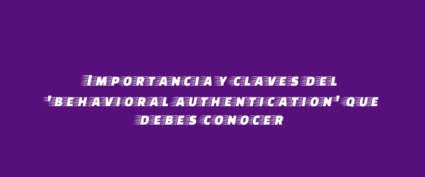 Importancia y claves del 'behavioral authentication' que debes conocer Importancia y claves del 'behavioral authentication' que debes conocer