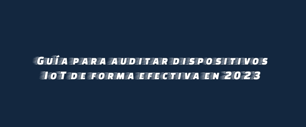 Guía para auditar dispositivos IoT de forma efectiva en 2023 Guía para auditar dispositivos IoT de forma efectiva en 2023