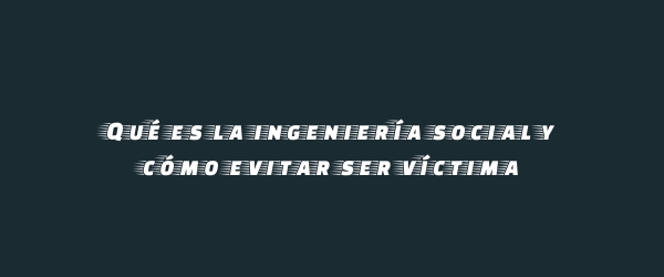 Qué es la ingeniería social y cómo evitar ser víctima