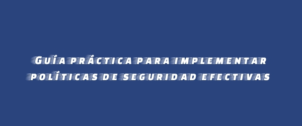 Guía práctica para implementar políticas de seguridad efectivas