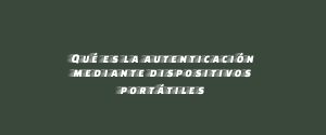 Qué es la autenticación mediante dispositivos portátiles