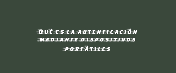 Qué es la autenticación mediante dispositivos portátiles Qué es la autenticación mediante dispositivos portátiles