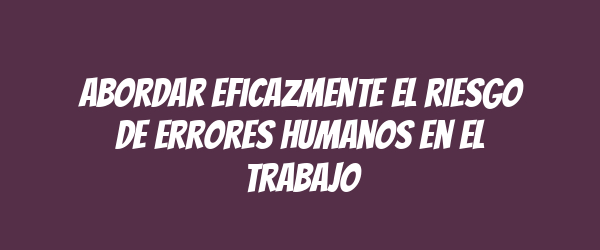 Abordar eficazmente el riesgo de errores humanos en el trabajo