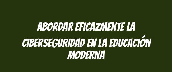 Abordar eficazmente la ciberseguridad en la educación moderna Abordar eficazmente la ciberseguridad en la educación moderna