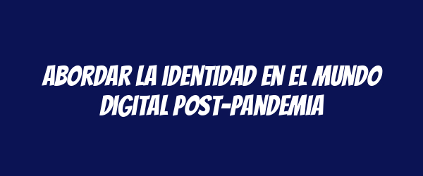 Abordar la identidad en el mundo digital post-pandemia