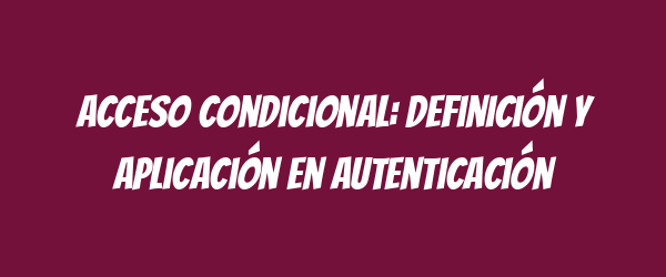 Acceso condicional: definición y aplicación en autenticación