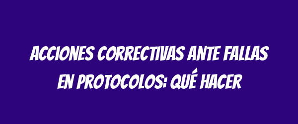 Acciones correctivas ante fallas en protocolos: qué hacer Acciones correctivas ante fallas en protocolos: qué hacer