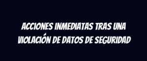 Acciones inmediatas tras una violación de datos de seguridad