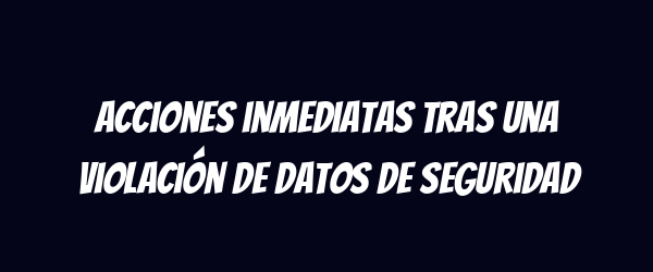Acciones inmediatas tras una violación de datos de seguridad