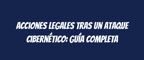 Acciones legales tras un ataque cibernético: guía completa