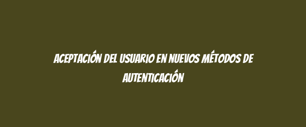 Aceptación del usuario en nuevos métodos de autenticación