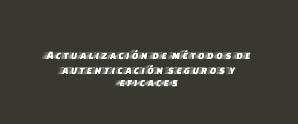 Actualización de métodos de autenticación seguros y eficaces Actualización de métodos de autenticación seguros y eficaces