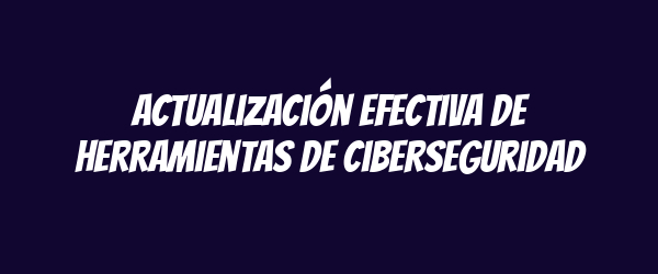 Actualización efectiva de herramientas de ciberseguridad