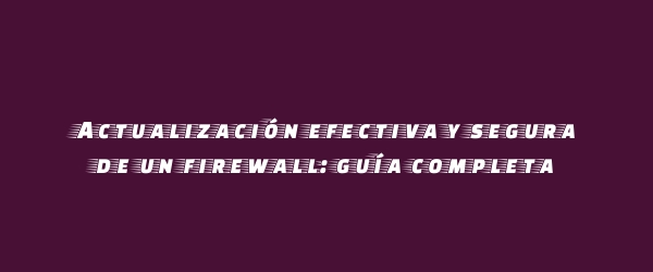 Actualización efectiva y segura de un firewall: guía completa