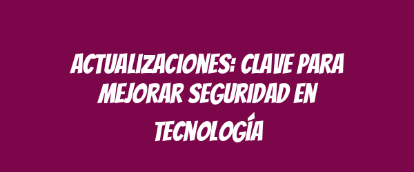 Actualizaciones: Clave para Mejorar Seguridad en Tecnología Actualizaciones: Clave para Mejorar Seguridad en Tecnología