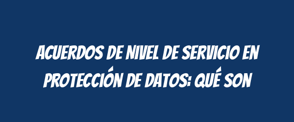 Acuerdos de Nivel de Servicio en Protección de Datos: Qué son Acuerdos de Nivel de Servicio en Protección de Datos: Qué son