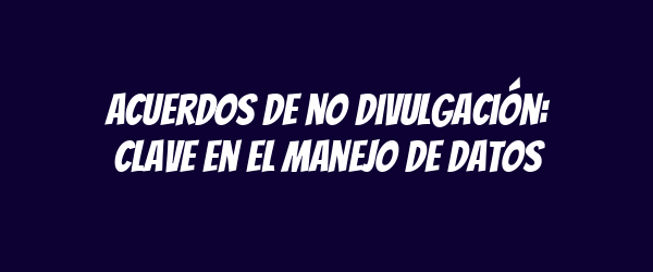 Acuerdos de no divulgación: clave en el manejo de datos Acuerdos de no divulgación: clave en el manejo de datos