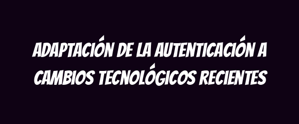 Adaptación de la autenticación a cambios tecnológicos recientes