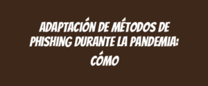 Adaptación de métodos de phishing durante la pandemia: cómo