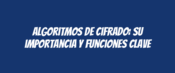 Algoritmos de cifrado: su importancia y funciones clave Algoritmos de cifrado: su importancia y funciones clave