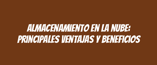 Almacenamiento en la nube: principales ventajas y beneficios Almacenamiento en la nube: principales ventajas y beneficios