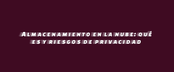 Almacenamiento en la nube: qué es y riesgos de privacidad