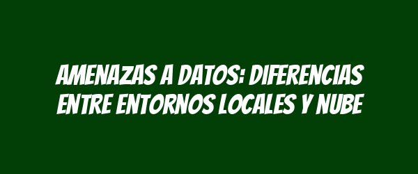 Amenazas a datos: diferencias entre entornos locales y nube Amenazas a datos: diferencias entre entornos locales y nube