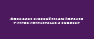 Amenazas cibernéticas: Impacto y tipos principales a conocer