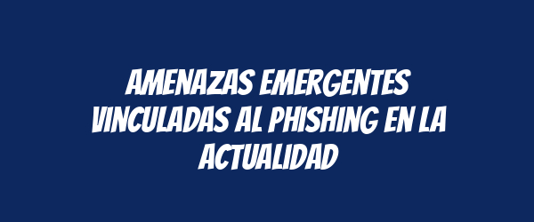 Amenazas emergentes vinculadas al phishing en la actualidad Amenazas emergentes vinculadas al phishing en la actualidad