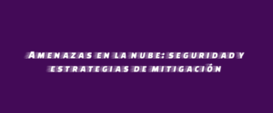 Amenazas en la nube: seguridad y estrategias de mitigación