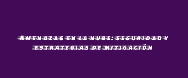 Amenazas en la nube: seguridad y estrategias de mitigación Amenazas en la nube: seguridad y estrategias de mitigación