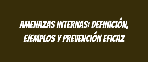 Amenazas internas: Definición, ejemplos y prevención eficaz