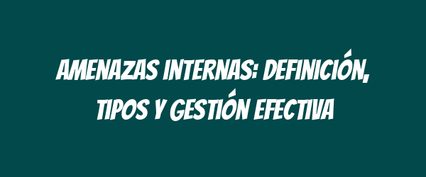 Amenazas internas: Definición, tipos y gestión efectiva Amenazas internas: Definición, tipos y gestión efectiva