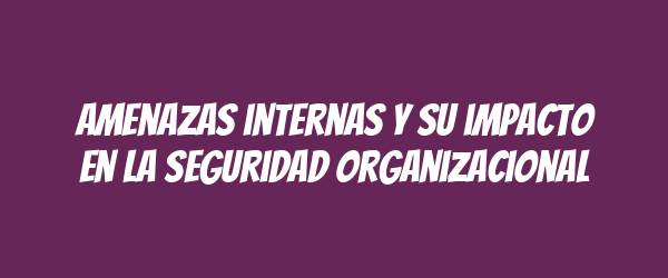 Amenazas internas y su impacto en la seguridad organizacional Amenazas internas y su impacto en la seguridad organizacional