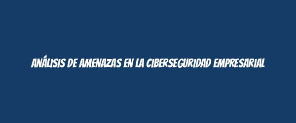 Análisis de amenazas en la ciberseguridad empresarial Análisis de amenazas en la ciberseguridad empresarial