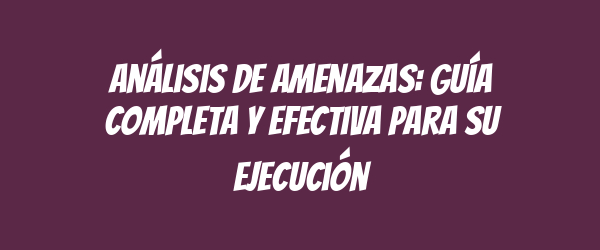 Análisis de amenazas: Guía completa y efectiva para su ejecución