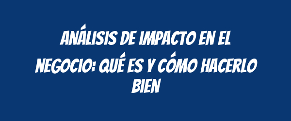 Análisis de impacto en el negocio: qué es y cómo hacerlo bien Análisis de impacto en el negocio: qué es y cómo hacerlo bien