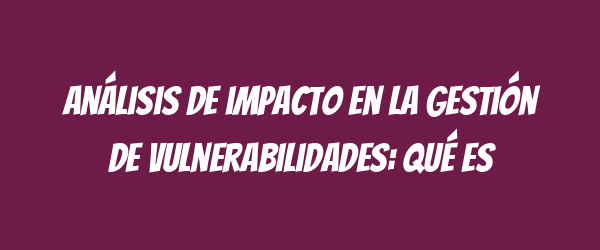 Análisis de impacto en la gestión de vulnerabilidades: qué es Análisis de impacto en la gestión de vulnerabilidades: qué es