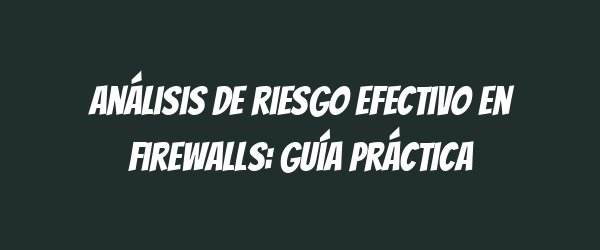 Análisis de riesgo efectivo en firewalls: guía práctica Análisis de riesgo efectivo en firewalls: guía práctica
