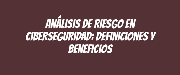 Análisis de riesgo en ciberseguridad: definiciones y beneficios