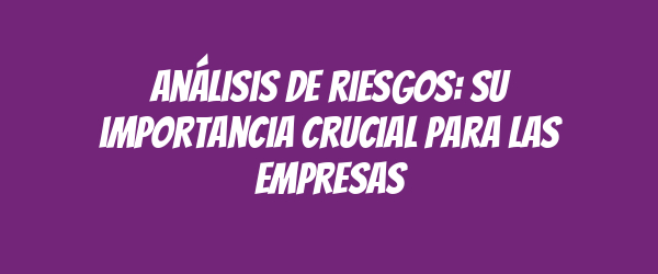 Análisis de riesgos: su importancia crucial para las empresas Análisis de riesgos: su importancia crucial para las empresas