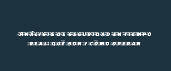 Análisis de seguridad en tiempo real: qué son y cómo operan