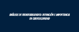 Análisis de vulnerabilidades: Definición e importancia en ciberseguridad