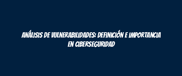 Análisis de vulnerabilidades: Definición e importancia en ciberseguridad Análisis de vulnerabilidades: Definición e importancia en ciberseguridad
